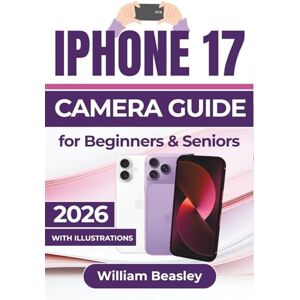 Beasley, William IPHONE 17 CAMERA GUIDE 2026: Clearer Photos, Smoother Videos, Confident Shooting Techniques, and Everyday Tips for Capturing Memorable Moments with Ease Beasley, William IPHONE 17 CAMERA GUIDE 2026: Clearer Photos, Smoother Videos, Confident Shooting Techniques, and Everyday Tips for Capturing Memorable Moments with Ease