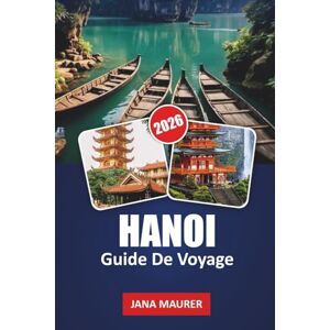 Maurer, Jana HANOI GUIDE DE VOYAGE 2026: Ruelles cachées, aventures de street food, temples historiques, lacs pittoresques et conseils d'initiés pour une expérience vietnamienne inoubliable Maurer, Jana HANOI GUIDE DE VOYAGE 2026: Ruelles cachées, aventures de street food, temples historiques, lacs pittoresques et conseils d'initiés pour une expérience vietnamienne inoubliable