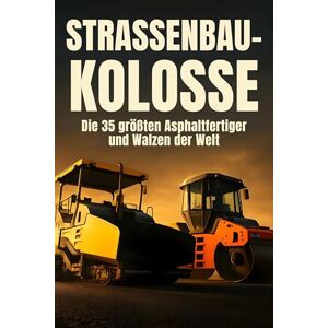 Koch, Mia Straßenbau-Kolosse: Die 35 größten Asphaltfertiger und Walzen der Welt Koch, Mia Straßenbau-Kolosse: Die 35 größten Asphaltfertiger und Walzen der Welt
