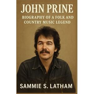 S. LATHAM, SAMMIE JOHN PRINE: Biography Of A Folk And Country Music Legend S. LATHAM, SAMMIE JOHN PRINE: Biography Of A Folk And Country Music Legend