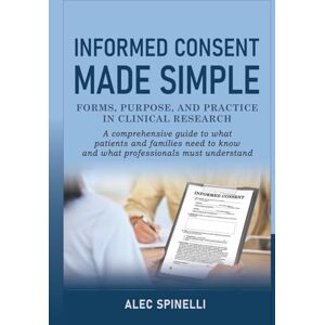 Spinelli, Alec Informed Consent Made Simple Forms, Purpose, and Practice in Clinical Research: A Comprehensive Guide to What Patients and Families Need to Know and What Professionals Must Understand Spinelli, Alec Informed Consent Made Simple Forms, Purpose, and Practice in Clinical Research: A Comprehensive Guide to What Patients and Families Need to Know and What Professionals Must Understand