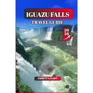 FURST, EMMETT G. IGUAZU FALLS TRAVEL GUIDE 2026: Explore Argentina & Brazil’s Natural Wonder: Iguazu National Park, Waterfalls, Tours, Wildlife, Border Crossings, ... & Insider Tips for First-Time Visitors FURST, EMMETT G. IGUAZU FALLS TRAVEL GUIDE 2026: Explore Argentina & Brazil’s Natural Wonder: Iguazu National Park, Waterfalls, Tours, Wildlife, Border Crossings, ... & Insider Tips for First-Time Visitors