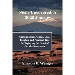 Wenger, Sharon E. Sicily Uncovered: A 2025 Journey: Authentic Experiences, Local Insights, and Practical Tips for Exploring the Heart of the Mediterranean Wenger, Sharon E. Sicily Uncovered: A 2025 Journey: Authentic Experiences, Local Insights, and Practical Tips for Exploring the Heart of the Mediterranean