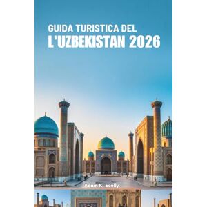 Scully, Adam K. GUIDA TURISTICA DEL L'UZBEKISTAN 2026: Esplora l'antica Via della Seta e la ricca cultura dell'Asia centrale Scully, Adam K. GUIDA TURISTICA DEL L'UZBEKISTAN 2026: Esplora l'antica Via della Seta e la ricca cultura dell'Asia centrale