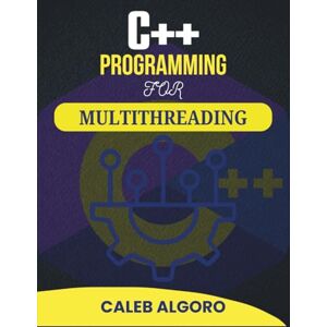 Algoro, Caleb C++ PROGRAMMING FOR MULTITHREADING: Advanced Concepts and Practical Solutions for Simultaneous Operations (The Ultimate C++ Developer Series) Algoro, Caleb C++ PROGRAMMING FOR MULTITHREADING: Advanced Concepts and Practical Solutions for Simultaneous Operations (The Ultimate C++ Developer Series)