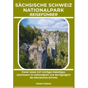 Tederich, Geissler SÄCHSISCHE SCHWEIZ NATIONALPARK REISEFÜHRER: Clever reisen mit wichtigen Reisetipps, Abenteuern im Nationalpark und den Highlights der Sächsischen Schweiz Tederich, Geissler SÄCHSISCHE SCHWEIZ NATIONALPARK REISEFÜHRER: Clever reisen mit wichtigen Reisetipps, Abenteuern im Nationalpark und den Highlights der Sächsischen Schweiz