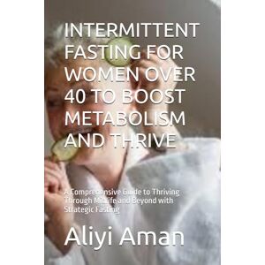 Aman, Aliyi INTERMITTENT FASTING FOR WOMEN OVER 40 TO BOOST METABOLISM AND THRIVE: A Comprehensive Guide to Thriving Through Midlife and Beyond with Strategic Fasting Aman, Aliyi INTERMITTENT FASTING FOR WOMEN OVER 40 TO BOOST METABOLISM AND THRIVE: A Comprehensive Guide to Thriving Through Midlife and Beyond with Strategic Fasting