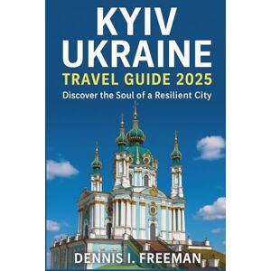 Freeman, Dennis I. Kyiv Ukraine Travel Guide 2025: Discover the Soul of a Resilient City Freeman, Dennis I. Kyiv Ukraine Travel Guide 2025: Discover the Soul of a Resilient City