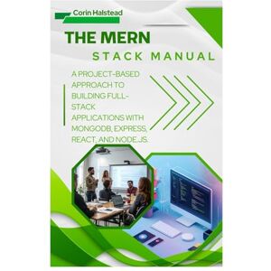 Halstead, Corin The MERN Stack Manual: A Project-Based Approach to Building Full-Stack Applications with MongoDB, Express, React, and Node.js Halstead, Corin The MERN Stack Manual: A Project-Based Approach to Building Full-Stack Applications with MongoDB, Express, React, and Node.js
