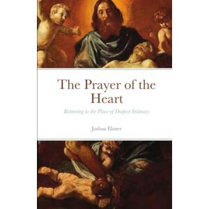 Elzner, Joshua The Prayer of the Heart: Returning to the Place of Deepest Intimacy Elzner, Joshua The Prayer of the Heart: Returning to the Place of Deepest Intimacy