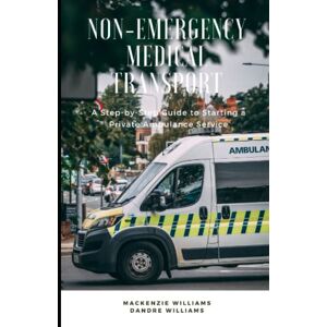 Williams, Mackenzie Non-Emergency Medical Transport: A Step-By-Step Guide to Starting a Private Ambulance Service Williams, Mackenzie Non-Emergency Medical Transport: A Step-By-Step Guide to Starting a Private Ambulance Service