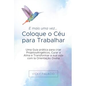 Palacio, Vicky E mais uma vez… Coloque o Céu para Trabalhar: Um Guia prático para criar Projetos Angélicos, curar a alma e transformar a sua vida com a Orientação Divina Palacio, Vicky E mais uma vez… Coloque o Céu para Trabalhar: Um Guia prático para criar Projetos Angélicos, curar a alma e transformar a sua vida com a Orientação Divina