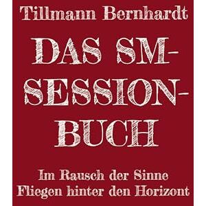 Bernhardt, Tillmann Das SM-Session-Buch: Warum BDSM? Warum Hiebe auf die Haut? Was macht das mit dir? Warum kann das süchtig machen? Was ist Lustschmerz? Erlebe den Rausch aller Sinne! Das Fliegen hinter den Horizont! Bernhardt, Tillmann Das SM-Session-Buch: Warum BDSM? Warum Hiebe auf die Haut? Was macht das mit dir? Warum kann das süchtig machen? Was ist Lustschmerz? Erlebe den Rausch aller Sinne! Das Fliegen hinter den Horizont!