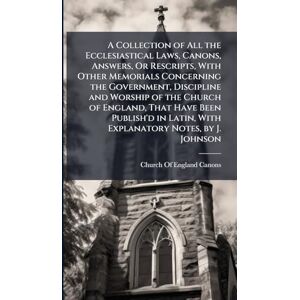 A Collection of All the Ecclesiastical Laws, Canons, Answers, Or Rescripts, With Other Memorials Concerning the Government, Discipline and Worship of ... Latin, With Explanatory Notes, by J. Johnson A Collection of All the Ecclesiastical Laws, Canons, Answers, Or Rescripts, With Other Memorials Concerning the Government, Discipline and Worship of ... Latin, With Explanatory Notes, by J. Johnson