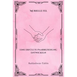 FEL, MURIELLE Eine erfüllte Paarbeziehung entwickeln: Radiästhesie-Tafeln FEL, MURIELLE Eine erfüllte Paarbeziehung entwickeln: Radiästhesie-Tafeln