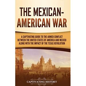 History, Captivating The Mexican-American War: A Captivating Guide to the Armed Conflict between the United States of America and Mexico along with the Impact of the Texas Revolution History, Captivating The Mexican-American War: A Captivating Guide to the Armed Conflict between the United States of America and Mexico along with the Impact of the Texas Revolution
