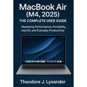 Lysander, Theodore J. MACBOOK AIR (M4, 2025): THE COMPLETE USER GUIDE: Mastering Performance, Portability, macOS, and Everyday Productivity Lysander, Theodore J. MACBOOK AIR (M4, 2025): THE COMPLETE USER GUIDE: Mastering Performance, Portability, macOS, and Everyday Productivity
