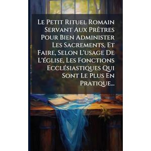 Anonymous Le Petit Rituel Romain Servant Aux PrÃatres Pour Bien Administer Les Sacrements, Et Faire, Selon L'usage De L'Ã(c)glise, Les Fonctions EcclÃ(c)siastiques Qui Sont Le Plus En Pratique... Anonymous Le Petit Rituel Romain Servant Aux PrÃatres Pour Bien Administer Les Sacrements, Et Faire, Selon L'usage De L'Ã(c)glise, Les Fonctions EcclÃ(c)siastiques Qui Sont Le Plus En Pratique...