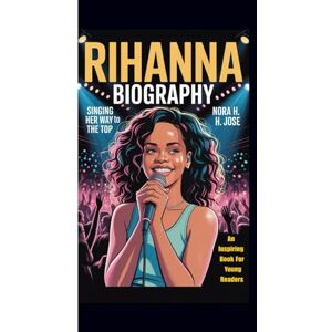 H. Jose, Nora RIHANNA BIOGRAPHY: Singing Her Way To The Top (An Inspiring Book For Young Readers) H. Jose, Nora RIHANNA BIOGRAPHY: Singing Her Way To The Top (An Inspiring Book For Young Readers)