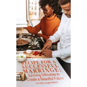 Longley-Williams, Mrs Ann-Marie Recipe for a Successful Marriage: Surviving Difficulties to Create a Beautiful Future Longley-Williams, Mrs Ann-Marie Recipe for a Successful Marriage: Surviving Difficulties to Create a Beautiful Future