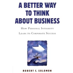 Solomon, Robert C. A Better Way to Think About Business: How Personal Integrity Leads to Corporate Success Solomon, Robert C. A Better Way to Think About Business: How Personal Integrity Leads to Corporate Success