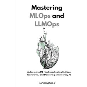 VICKERS, NATHAN Mastering MLOps and LLMOps: Automating ML Pipelines, Scaling LLMOps Workflows, and Delivering Trustworthy AI VICKERS, NATHAN Mastering MLOps and LLMOps: Automating ML Pipelines, Scaling LLMOps Workflows, and Delivering Trustworthy AI