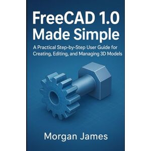 James, Morgan FreeCAD 1.0 Made Simple: A Practical Step-by-Step User Guide for Creating, Editing, and Managing 3D Models (Graphics and 3d printings tools review) James, Morgan FreeCAD 1.0 Made Simple: A Practical Step-by-Step User Guide for Creating, Editing, and Managing 3D Models (Graphics and 3d printings tools review)