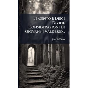 Valdã(c)S, Juan de Le Cento E Dieci Divine Considerazioni Di Giovanni Valdesso... Valdã(c)S, Juan de Le Cento E Dieci Divine Considerazioni Di Giovanni Valdesso...