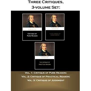 Kant, Immanuel Three Critiques, 3-volume Set: Vol. 1: Critique of Pure Reason; Vol. 2: Critique of Practical Reason; Vol. 3: Critique of Judgment Kant, Immanuel Three Critiques, 3-volume Set: Vol. 1: Critique of Pure Reason; Vol. 2: Critique of Practical Reason; Vol. 3: Critique of Judgment
