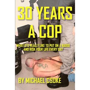 Csoke, Michael 30 Years a Cop: What It's Really Like to Put on a Badge and Risk Your Life Every Day Csoke, Michael 30 Years a Cop: What It's Really Like to Put on a Badge and Risk Your Life Every Day