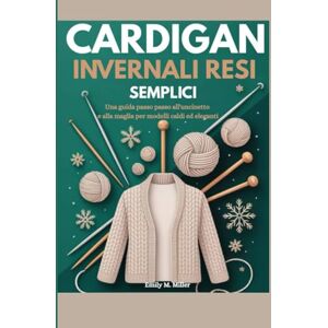 Miller, Emily M. Cardigan invernali resi semplici: Una guida passo passo all'uncinetto e alla maglia per modelli caldi ed eleganti Miller, Emily M. Cardigan invernali resi semplici: Una guida passo passo all'uncinetto e alla maglia per modelli caldi ed eleganti