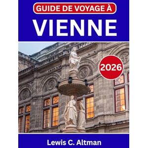 C. Altman, Lewis GUIDE DE VOYAGE À VIENNE 2026: À la découverte d'une ville où chaque rue raconte une histoire et où chaque note trouve sa scène C. Altman, Lewis GUIDE DE VOYAGE À VIENNE 2026: À la découverte d'une ville où chaque rue raconte une histoire et où chaque note trouve sa scène