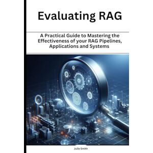 Smith, Julie Evaluating RAG: A practical guide to measuring the effectiveness of your RAG pipelines, Applications and system (RAG and LLMs: Guide to Building Application) Smith, Julie Evaluating RAG: A practical guide to measuring the effectiveness of your RAG pipelines, Applications and system (RAG and LLMs: Guide to Building Application)