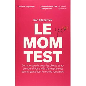 Fitzpatrick, Rob Le Mom Test: Comment parler avec les clients et apprendre si votre idée d'entreprise est bonne, quand tout le monde vous ment Fitzpatrick, Rob Le Mom Test: Comment parler avec les clients et apprendre si votre idée d'entreprise est bonne, quand tout le monde vous ment