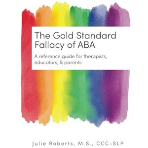 Roberts The Gold Standard Fallacy of ABA: A Reference Guide for Therapists, Educators, & Parents Roberts The Gold Standard Fallacy of ABA: A Reference Guide for Therapists, Educators, & Parents