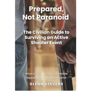 Stevens, Glenn Prepared, Not Paranoid: A Civilian Guide to Active Shooter Events Stevens, Glenn Prepared, Not Paranoid: A Civilian Guide to Active Shooter Events