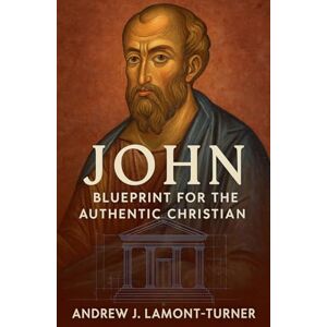 Lamont-Turner, Andrew J John: Blueprint for the Authentic Christian Lamont-Turner, Andrew J John: Blueprint for the Authentic Christian