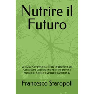 Staropoli, Francesco Nutrire il Futuro: La Guida Completa alla Dieta Vegetariana per Contrastare l'Obesità Infantile: Programma Mensile di Ricette e Strategie Nutrizionali Staropoli, Francesco Nutrire il Futuro: La Guida Completa alla Dieta Vegetariana per Contrastare l'Obesità Infantile: Programma Mensile di Ricette e Strategie Nutrizionali