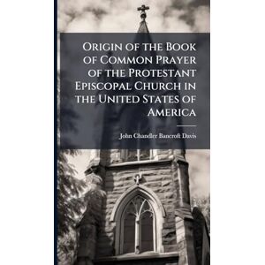 Davis, John Chandler Bancroft Origin of the Book of Common Prayer of the Protestant Episcopal Church in the United States of America Davis, John Chandler Bancroft Origin of the Book of Common Prayer of the Protestant Episcopal Church in the United States of America