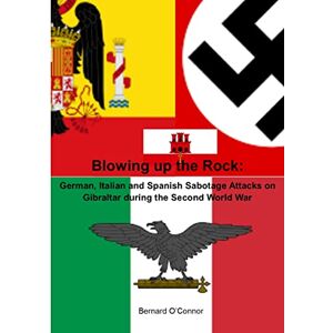 O'Connor, Bernard Blowing up the Rock: German, Italian and Spanish Sabotage attacks on Gibraltar during the Second World War O'Connor, Bernard Blowing up the Rock: German, Italian and Spanish Sabotage attacks on Gibraltar during the Second World War