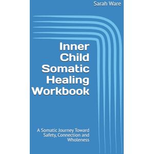 Ware, Sarah A Inner Child Somatic Healing Workbook: A Somatic Journey Toward Safety, Connection and Wholeness Your Guide to Trauma Recovery, Reclaiming ... Toxic Patterns Somatic Therapy Workbook Ware, Sarah A Inner Child Somatic Healing Workbook: A Somatic Journey Toward Safety, Connection and Wholeness Your Guide to Trauma Recovery, Reclaiming ... Toxic Patterns Somatic Therapy Workbook