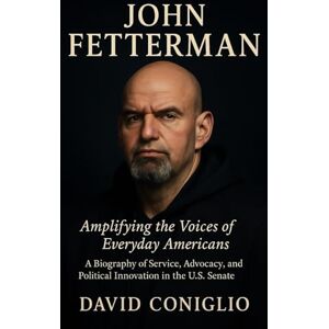 Coniglio, David JOHN FETTERMAN: Amplifying the Voices of Everyday Americans A Biography of Service, Advocacy, and Political Innovation in the U.S. Senate Coniglio, David JOHN FETTERMAN: Amplifying the Voices of Everyday Americans A Biography of Service, Advocacy, and Political Innovation in the U.S. Senate
