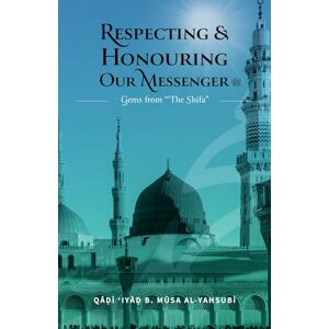 Musa al-Yahsubi, Qadi Iyad b. Respecting & Honouring Our Messenger ﷺ: Gems from ‘The Shifa’ Musa al-Yahsubi, Qadi Iyad b. Respecting & Honouring Our Messenger ﷺ: Gems from ‘The Shifa’