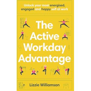 Williamson, Lizzie The Active Workday Advantage: Unlock your most energised, engaged and happy self at work Williamson, Lizzie The Active Workday Advantage: Unlock your most energised, engaged and happy self at work
