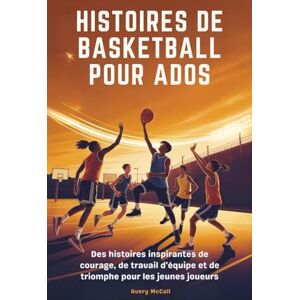 Avery HISTOIRES DE BASKETBALL POUR ADOS: Des histoires inspirantes de courage, de travail d'équipe et de triomphe pour les jeunes joueurs Avery HISTOIRES DE BASKETBALL POUR ADOS: Des histoires inspirantes de courage, de travail d'équipe et de triomphe pour les jeunes joueurs