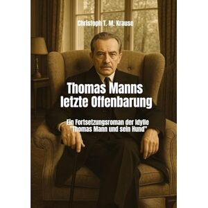 Krause, Christoph T M Thomas Manns letzte Offenbarung: Ein Fortsetzungsroman der Idylle "Thomas Mann und sein Hund Krause, Christoph T M Thomas Manns letzte Offenbarung: Ein Fortsetzungsroman der Idylle "Thomas Mann und sein Hund