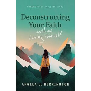 Herrington, Angela J Deconstructing Your Faith Without Losing Yourself Herrington, Angela J Deconstructing Your Faith Without Losing Yourself