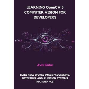 Gabe, Avis Learning OpenCV 5 Computer Vision for Developers: Build Real-World Image Processing, Detection, and AI Vision Systems That Ship Fast Gabe, Avis Learning OpenCV 5 Computer Vision for Developers: Build Real-World Image Processing, Detection, and AI Vision Systems That Ship Fast