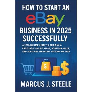 Steele, Marcus J. How to Start an Ebay Business in 2025 Successfully: A Step-by-Step Guide to Building a Profitable Online Store, Boosting Sales, and Achieving Financial Freedom on eBay Steele, Marcus J. How to Start an Ebay Business in 2025 Successfully: A Step-by-Step Guide to Building a Profitable Online Store, Boosting Sales, and Achieving Financial Freedom on eBay