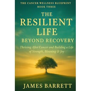 Barrett, James The Cancer Wellness Blueprint – Book Three: The Resilient Life: Beyond Recovery — Thriving After Cancer and Building a Life of Strength, Meaning & Joy (The Cancer Wellness Blueprint Trilogy) Barrett, James The Cancer Wellness Blueprint – Book Three: The Resilient Life: Beyond Recovery — Thriving After Cancer and Building a Life of Strength, Meaning & Joy (The Cancer Wellness Blueprint Trilogy)